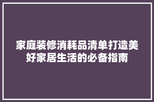 家庭装修消耗品清单打造美好家居生活的必备指南