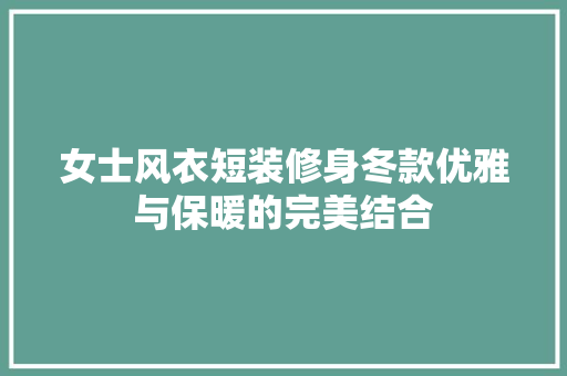 女士风衣短装修身冬款优雅与保暖的完美结合