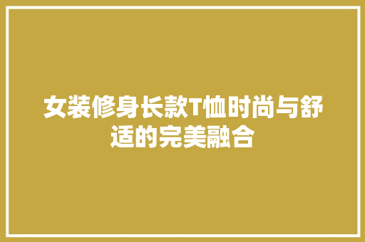 女装修身长款T恤时尚与舒适的完美融合