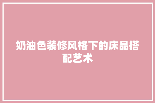奶油色装修风格下的床品搭配艺术