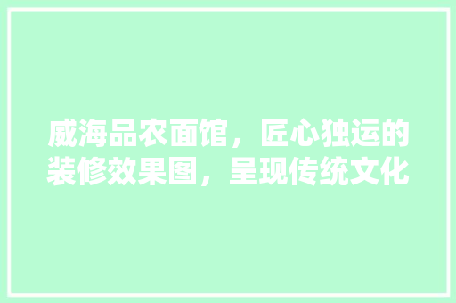 威海品农面馆，匠心独运的装修效果图，呈现传统文化与现代设计的完美融合
