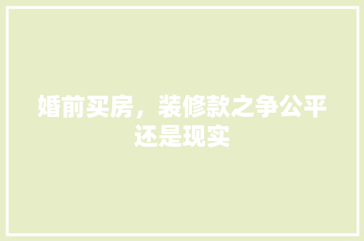 婚前买房，装修款之争公平还是现实