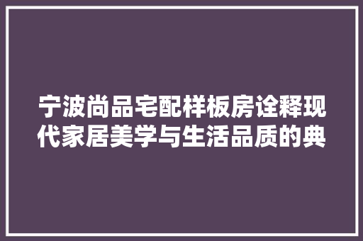 宁波尚品宅配样板房诠释现代家居美学与生活品质的典范