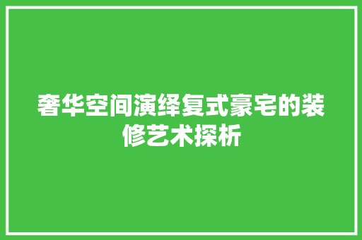 奢华空间演绎复式豪宅的装修艺术探析  第1张