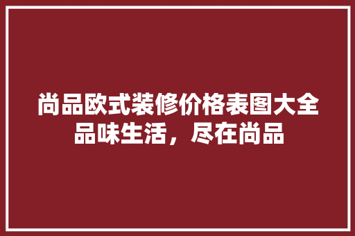 尚品欧式装修价格表图大全品味生活，尽在尚品