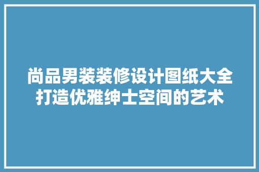 尚品男装装修设计图纸大全打造优雅绅士空间的艺术