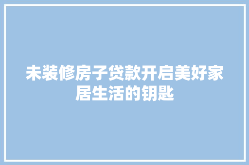 未装修房子贷款开启美好家居生活的钥匙