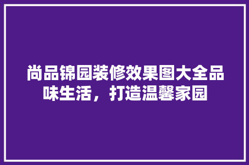 尚品锦园装修效果图大全品味生活，打造温馨家园