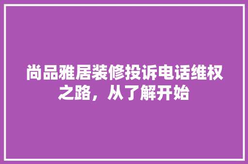 尚品雅居装修投诉电话维权之路，从了解开始
