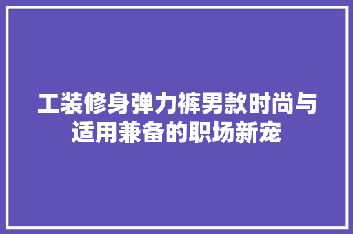 工装修身弹力裤男款时尚与适用兼备的职场新宠