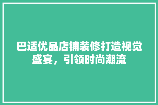 巴适优品店铺装修打造视觉盛宴，引领时尚潮流