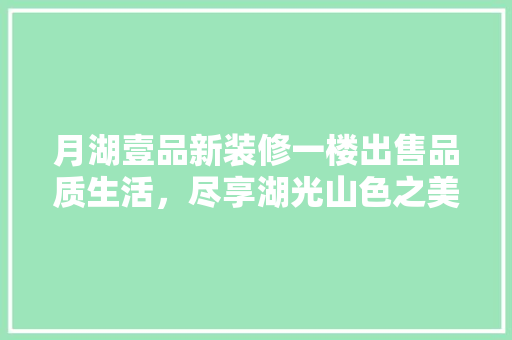 月湖壹品新装修一楼出售品质生活，尽享湖光山色之美