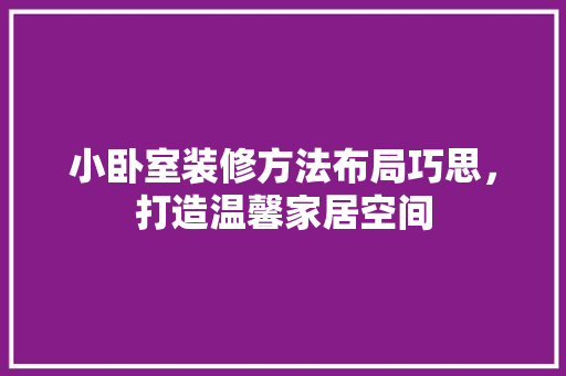 小卧室装修方法布局巧思，打造温馨家居空间