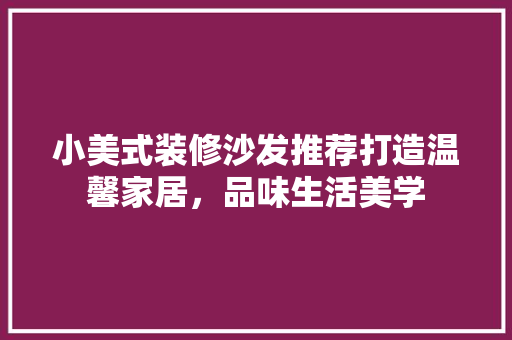 小美式装修沙发推荐打造温馨家居，品味生活美学