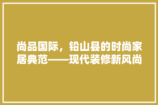 尚品国际，铅山县的时尚家居典范——现代装修新风尚