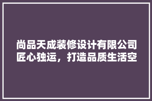 尚品天成装修设计有限公司匠心独运，打造品质生活空间