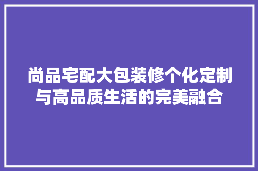 尚品宅配大包装修个化定制与高品质生活的完美融合