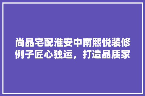 尚品宅配淮安中南熙悦装修例子匠心独运，打造品质家居新标杆