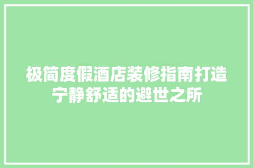 极简度假酒店装修指南打造宁静舒适的避世之所