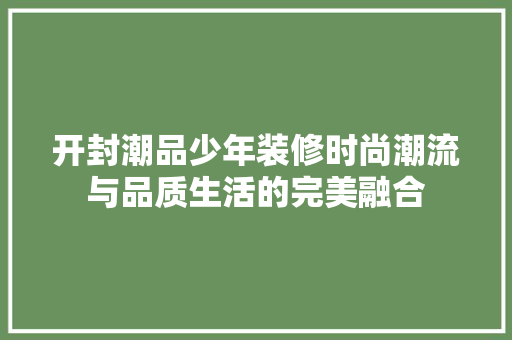 开封潮品少年装修时尚潮流与品质生活的完美融合