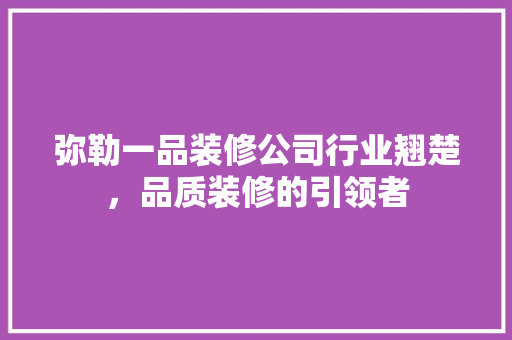 弥勒一品装修公司行业翘楚，品质装修的引领者