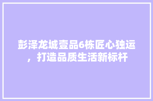彭泽龙城壹品6栋匠心独运，打造品质生活新标杆