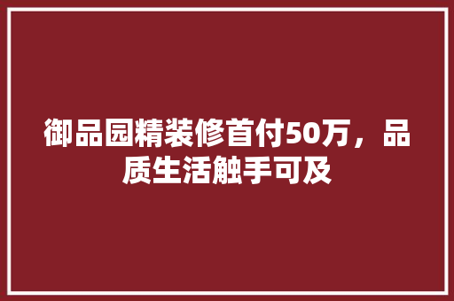 御品园精装修首付50万，品质生活触手可及