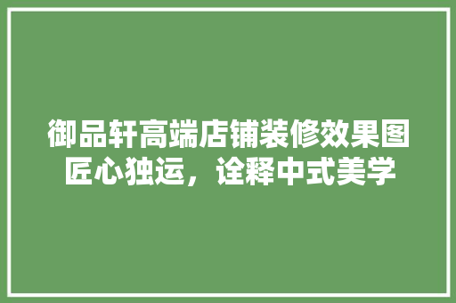 御品轩高端店铺装修效果图匠心独运，诠释中式美学