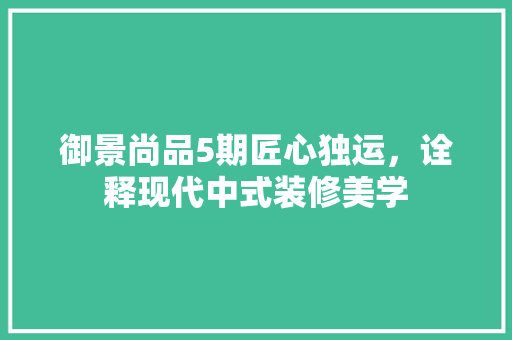 御景尚品5期匠心独运，诠释现代中式装修美学