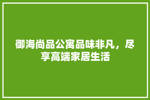 御海尚品公寓品味非凡，尽享高端家居生活