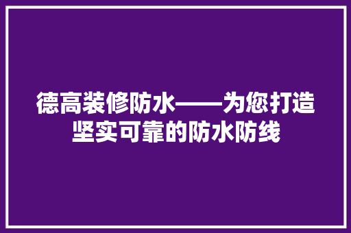 德高装修防水——为您打造坚实可靠的防水防线