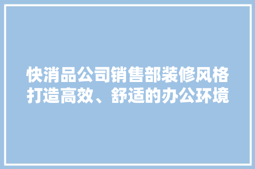 快消品公司销售部装修风格打造高效、舒适的办公环境