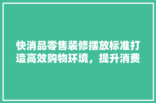 快消品零售装修摆放标准打造高效购物环境，提升消费者体验
