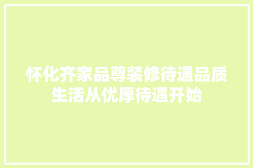 怀化齐家品尊装修待遇品质生活从优厚待遇开始