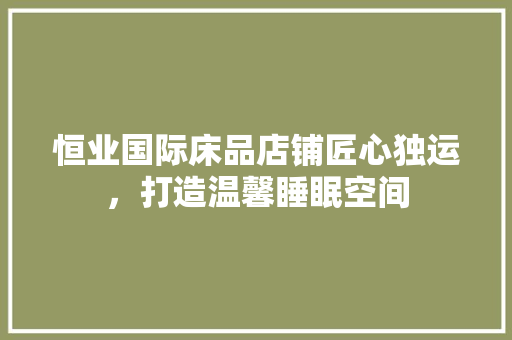 恒业国际床品店铺匠心独运，打造温馨睡眠空间