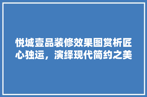 悦城壹品装修效果图赏析匠心独运，演绎现代简约之美