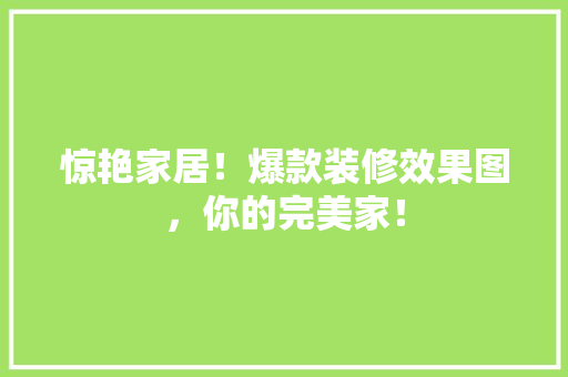 惊艳家居！爆款装修效果图，你的完美家！