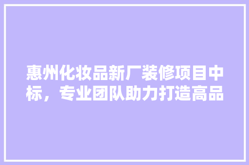 惠州化妆品新厂装修项目中标，专业团队助力打造高品质生产基地