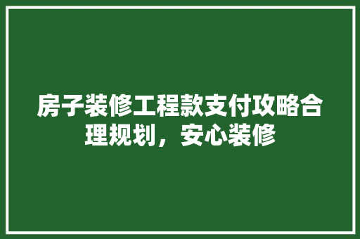 房子装修工程款支付攻略合理规划，安心装修