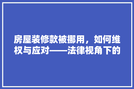 房屋装修款被挪用，如何维权与应对——法律视角下的解决方法