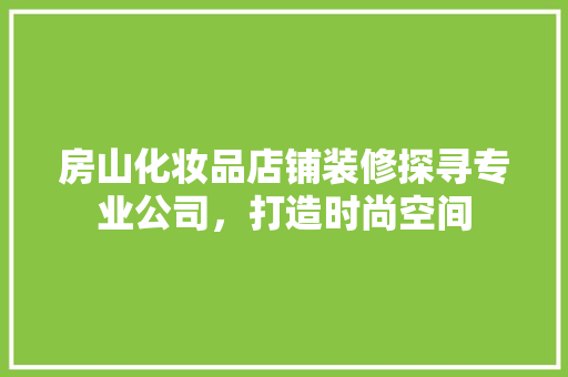 房山化妆品店铺装修探寻专业公司，打造时尚空间