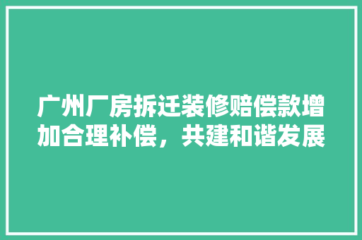 广州厂房拆迁装修赔偿款增加合理补偿，共建和谐发展