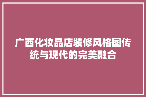 广西化妆品店装修风格图传统与现代的完美融合