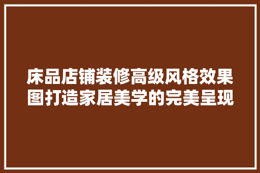 床品店铺装修高级风格效果图打造家居美学的完美呈现