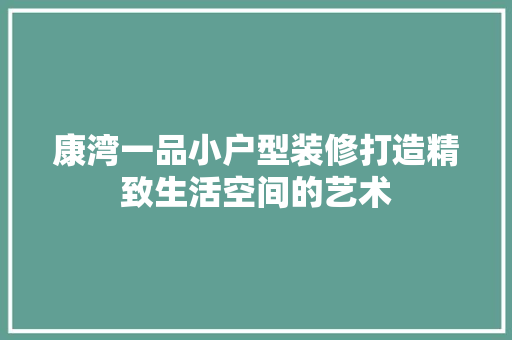 康湾一品小户型装修打造精致生活空间的艺术
