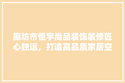 廊坊市恒宇尚品装饰装修匠心独运，打造高品质家居空间