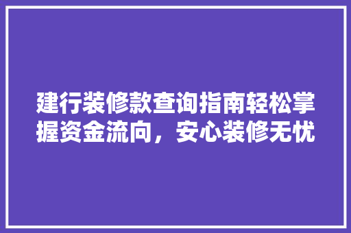 建行装修款查询指南轻松掌握资金流向，安心装修无忧