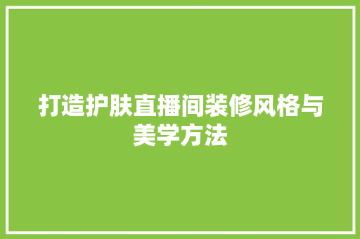 打造护肤直播间装修风格与美学方法