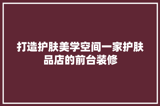 打造护肤美学空间一家护肤品店的前台装修