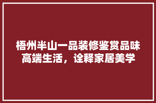 梧州半山一品装修鉴赏品味高端生活，诠释家居美学